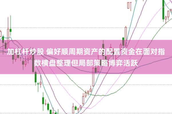 加杠杆炒股 偏好顺周期资产的配置资金在面对指数横盘整理但局部策略博弈活跃