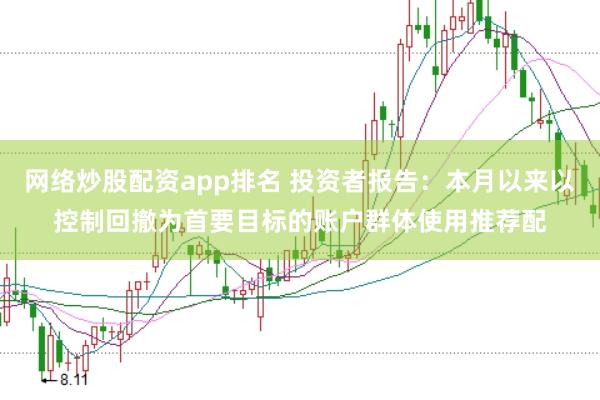 网络炒股配资app排名 投资者报告：本月以来以控制回撤为首要目标的账户群体使用推荐配