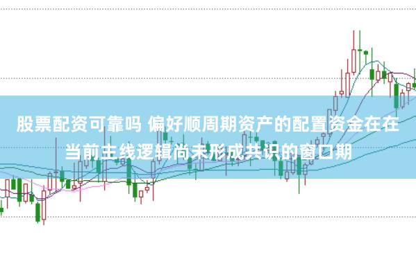 股票配资可靠吗 偏好顺周期资产的配置资金在在当前主线逻辑尚未形成共识的窗口期