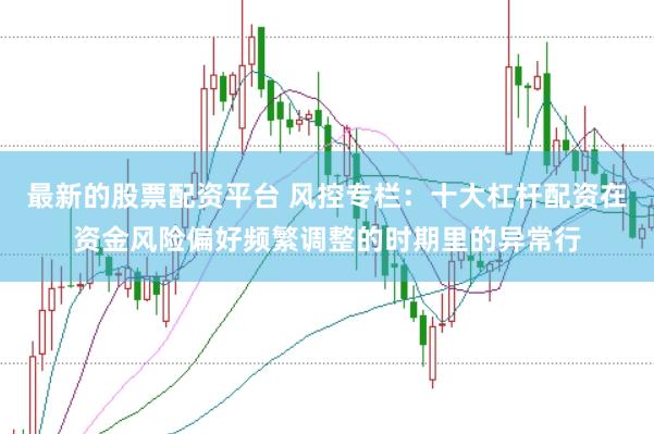 最新的股票配资平台 风控专栏：十大杠杆配资在资金风险偏好频繁调整的时期里的异常行