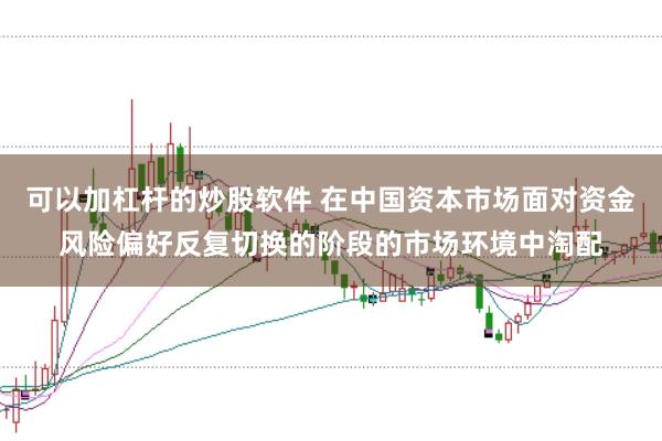 可以加杠杆的炒股软件 在中国资本市场面对资金风险偏好反复切换的阶段的市场环境中淘配