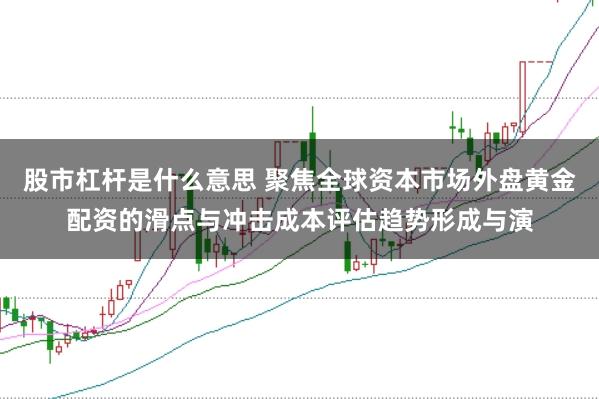 股市杠杆是什么意思 聚焦全球资本市场外盘黄金配资的滑点与冲击成本评估趋势形成与演