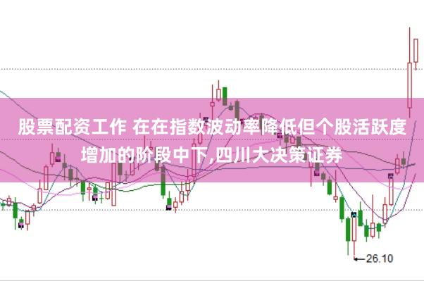 股票配资工作 在在指数波动率降低但个股活跃度增加的阶段中下，四川大决策证券
