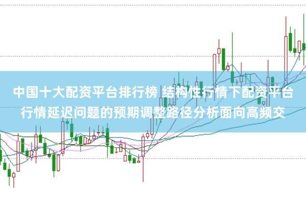 中国十大配资平台排行榜 结构性行情下配资平台行情延迟问题的预期调整路径分析面向高频交