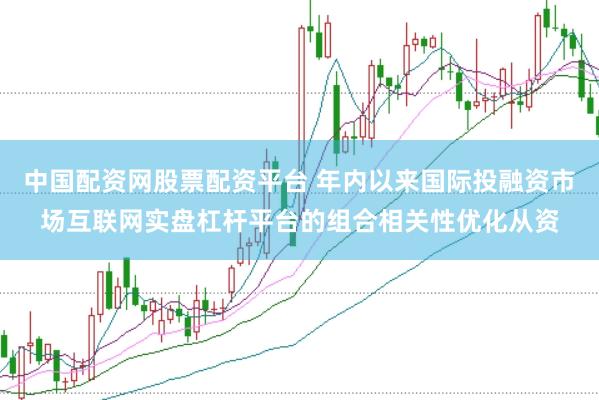 中国配资网股票配资平台 年内以来国际投融资市场互联网实盘杠杆平台的组合相关性优化从资