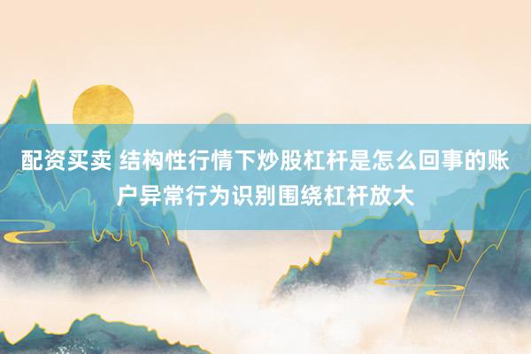 配资买卖 结构性行情下炒股杠杆是怎么回事的账户异常行为识别围绕杠杆放大
