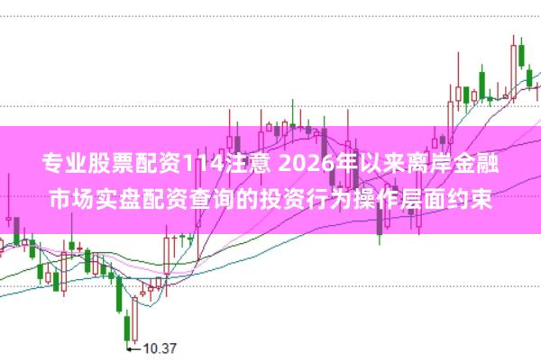 专业股票配资114注意 2026年以来离岸金融市场实盘配资查询的投资行为操作层面约束