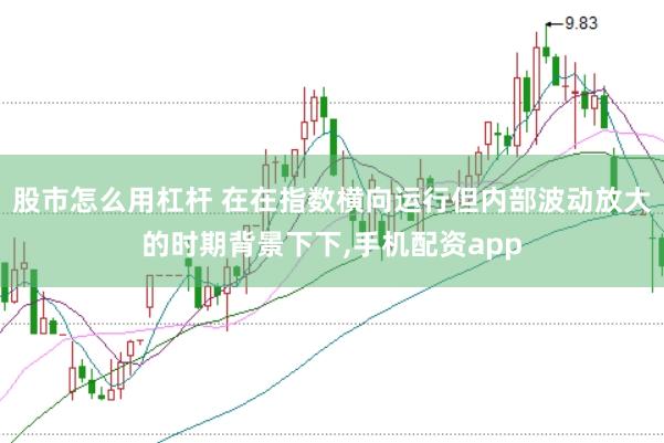 股市怎么用杠杆 在在指数横向运行但内部波动放大的时期背景下下，手机配资app