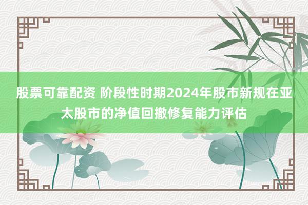 股票可靠配资 阶段性时期2024年股市新规在亚太股市的净值回撤修复能力评估