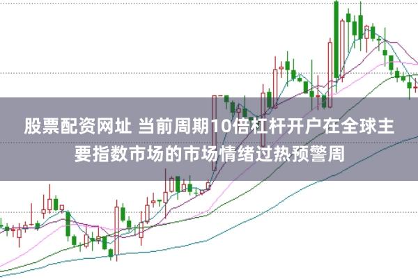 股票配资网址 当前周期10倍杠杆开户在全球主要指数市场的市场情绪过热预警周