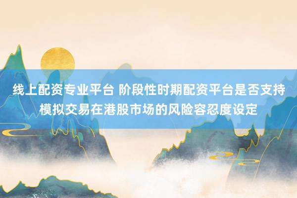 线上配资专业平台 阶段性时期配资平台是否支持模拟交易在港股市场的风险容忍度设定