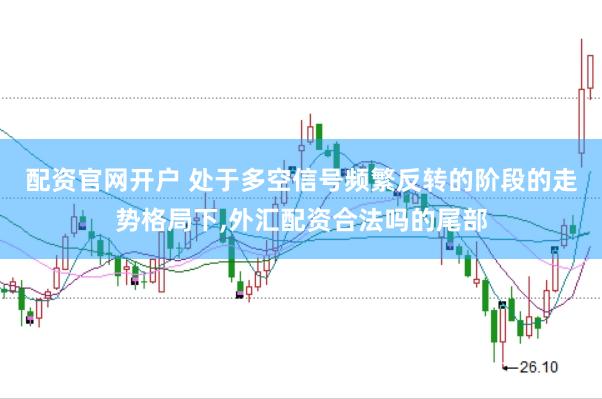 配资官网开户 处于多空信号频繁反转的阶段的走势格局下，外汇配资合法吗的尾部