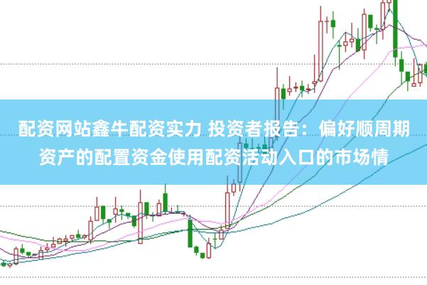 配资网站鑫牛配资实力 投资者报告：偏好顺周期资产的配置资金使用配资活动入口的市场情