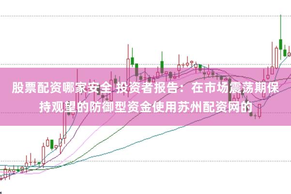 股票配资哪家安全 投资者报告：在市场震荡期保持观望的防御型资金使用苏州配资网的
