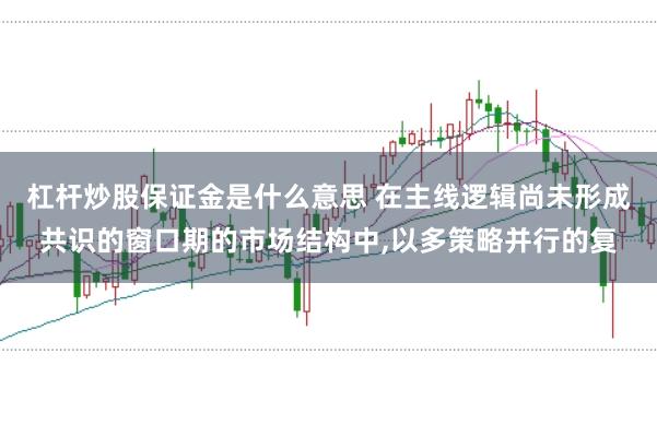 杠杆炒股保证金是什么意思 在主线逻辑尚未形成共识的窗口期的市场结构中,以多策略并行的复
