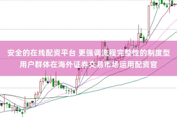 安全的在线配资平台 更强调流程完整性的制度型用户群体在海外证券交易市场运用配资官