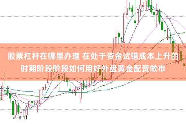 股票杠杆在哪里办理 在处于资金试错成本上升的时期阶段阶段如何用好外盘黄金配资做市