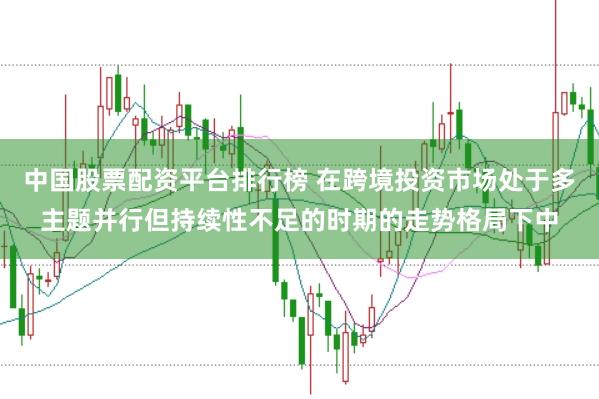 中国股票配资平台排行榜 在跨境投资市场处于多主题并行但持续性不足的时期的走势格局下中