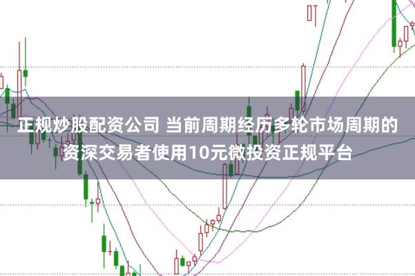 正规炒股配资公司 当前周期经历多轮市场周期的资深交易者使用10元微投资正规平台