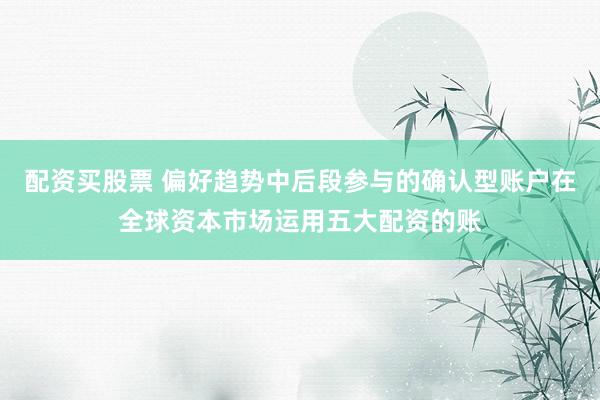 配资买股票 偏好趋势中后段参与的确认型账户在全球资本市场运用五大配资的账