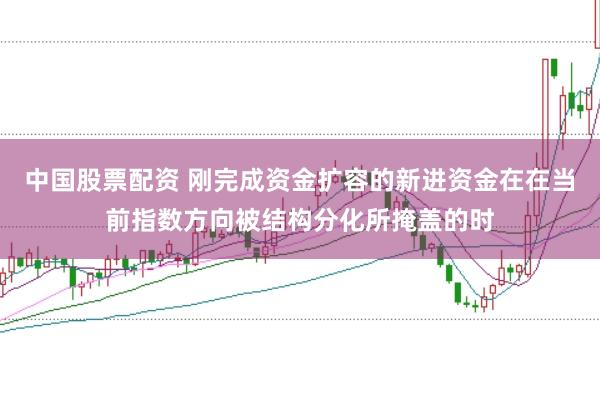 中国股票配资 刚完成资金扩容的新进资金在在当前指数方向被结构分化所掩盖的时