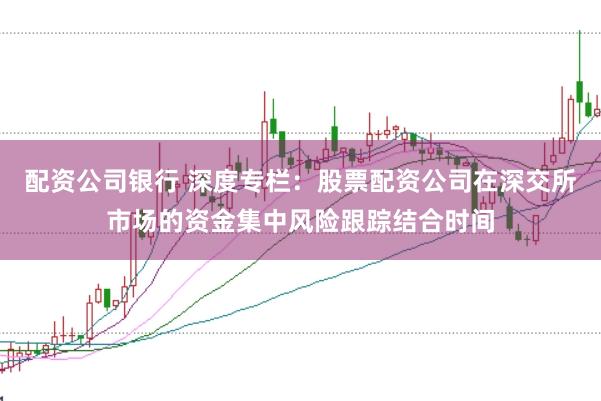 配资公司银行 深度专栏：股票配资公司在深交所市场的资金集中风险跟踪结合时间