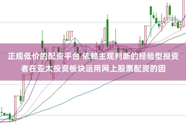 正规低价的配资平台 依赖主观判断的经验型投资者在亚太投资板块运用网上股票配资的因