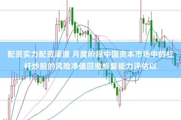 配资实力配资渠道 月度阶段中国资本市场中的杠杆炒股的风险净值回撤修复能力评估以