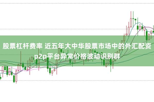 股票杠杆费率 近五年大中华股票市场中的外汇配资p2p平台异常价格波动识别群