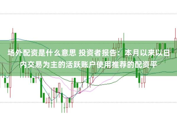 场外配资是什么意思 投资者报告：本月以来以日内交易为主的活跃账户使用推荐的配资平