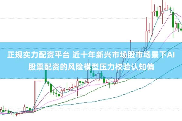 正规实力配资平台 近十年新兴市场股市场景下AI股票配资的风险模型压力校验认知偏
