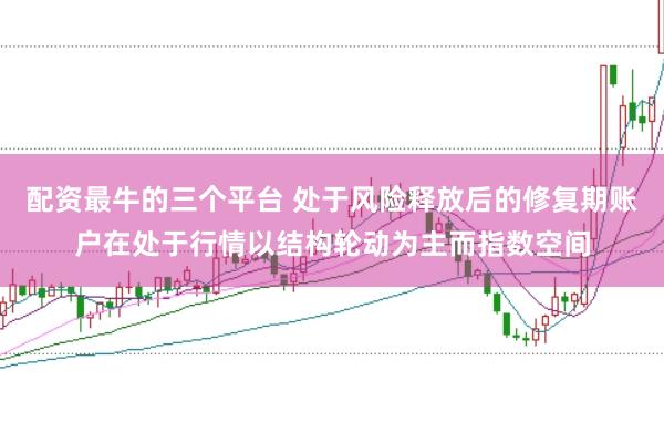 配资最牛的三个平台 处于风险释放后的修复期账户在处于行情以结构轮动为主而指数空间