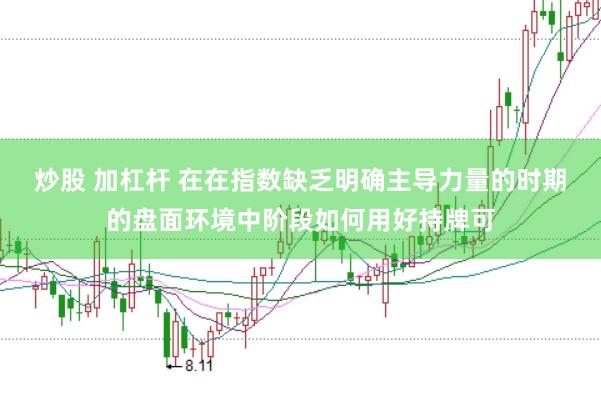 炒股 加杠杆 在在指数缺乏明确主导力量的时期的盘面环境中阶段如何用好持牌可