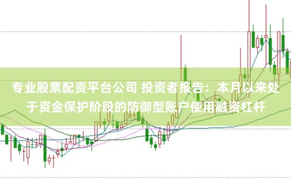 专业股票配资平台公司 投资者报告：本月以来处于资金保护阶段的防御型账户使用融资杠杆