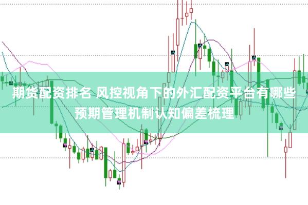 期货配资排名 风控视角下的外汇配资平台有哪些预期管理机制认知偏差梳理