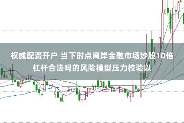 权威配资开户 当下时点离岸金融市场炒股10倍杠杆合法吗的风险模型压力校验以