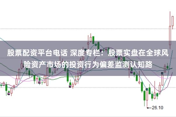 股票配资平台电话 深度专栏：股票实盘在全球风险资产市场的投资行为偏差监测认知路