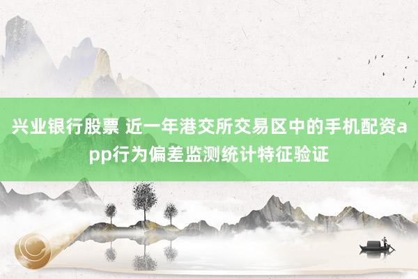 兴业银行股票 近一年港交所交易区中的手机配资app行为偏差监测统计特征验证