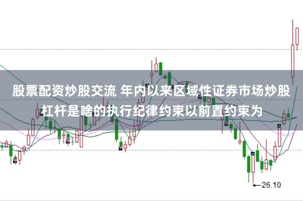 股票配资炒股交流 年内以来区域性证券市场炒股杠杆是啥的执行纪律约束以前置约束为