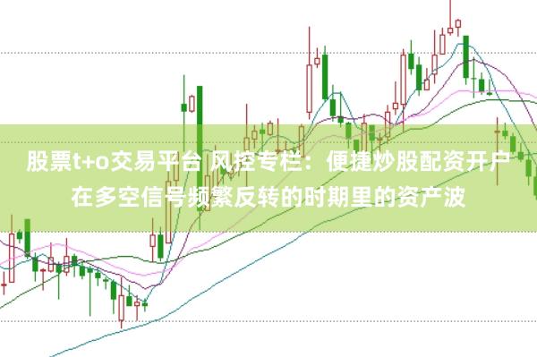 股票t+o交易平台 风控专栏：便捷炒股配资开户在多空信号频繁反转的时期里的资产波