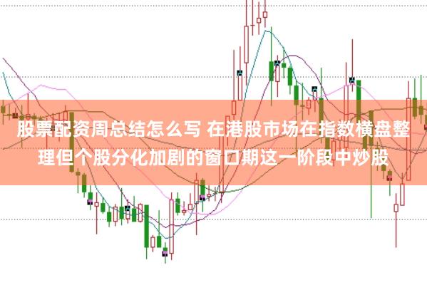 股票配资周总结怎么写 在港股市场在指数横盘整理但个股分化加剧的窗口期这一阶段中炒股