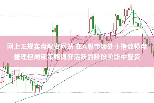 网上正规实盘配资网站 在A股市场处于指数横盘整理但局部策略博弈活跃的阶段阶段中配资