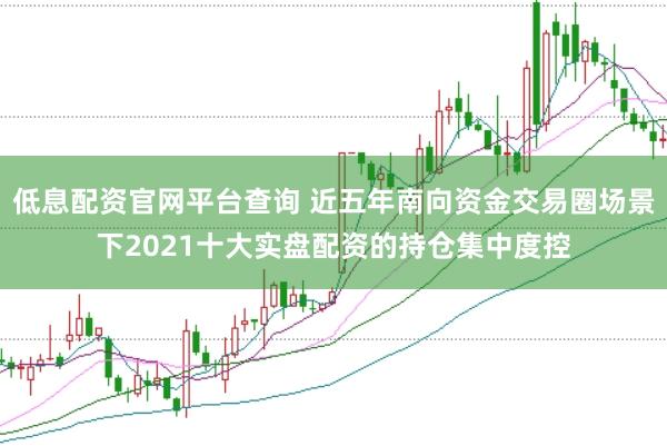 低息配资官网平台查询 近五年南向资金交易圈场景下2021十大实盘配资的持仓集中度控
