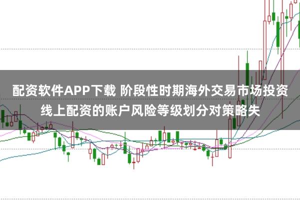 配资软件APP下载 阶段性时期海外交易市场投资线上配资的账户风险等级划分对策略失