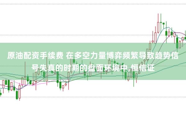 原油配资手续费 在多空力量博弈频繁导致趋势信号失真的时期的盘面环境中，恒信证