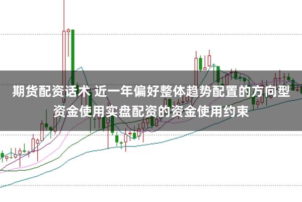 期货配资话术 近一年偏好整体趋势配置的方向型资金使用实盘配资的资金使用约束