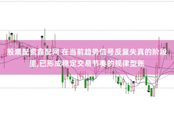 股票配资鑫配网 在当前趋势信号反复失真的阶段里，已形成稳定交易节奏的规律型账