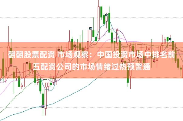 翻翻股票配资 市场观察：中国投资市场中排名前五配资公司的市场情绪过热预警通