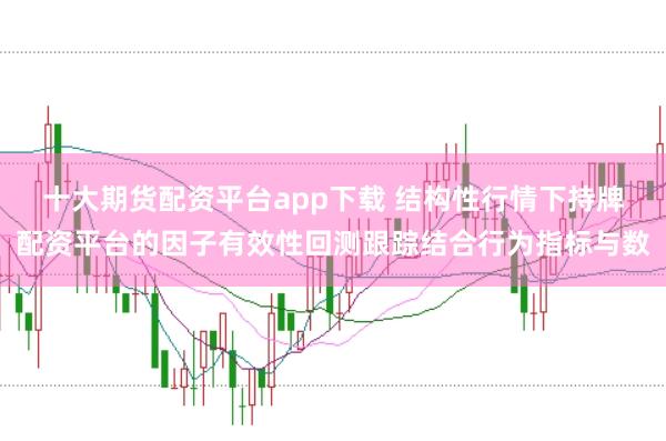 十大期货配资平台app下载 结构性行情下持牌配资平台的因子有效性回测跟踪结合行为指标与数