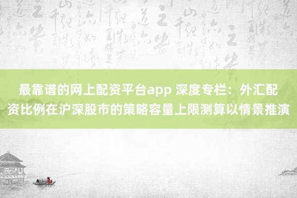 最靠谱的网上配资平台app 深度专栏：外汇配资比例在沪深股市的策略容量上限测算以情景推演